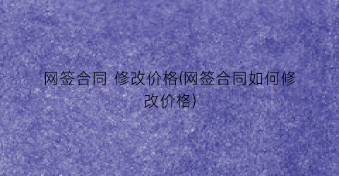 网签合同 修改价格(网签合同如何修改价格)